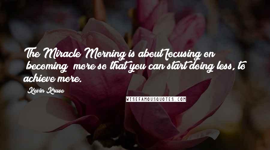 Kevin Kruse Quotes: The Miracle Morning is about focusing on "becoming" more so that you can start doing less, to achieve more.