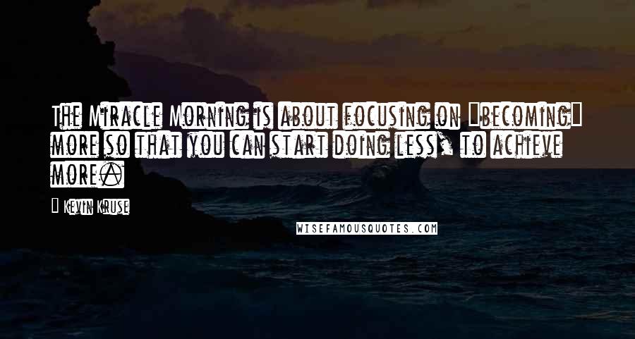 Kevin Kruse Quotes: The Miracle Morning is about focusing on "becoming" more so that you can start doing less, to achieve more.