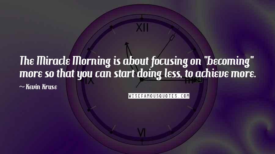 Kevin Kruse Quotes: The Miracle Morning is about focusing on "becoming" more so that you can start doing less, to achieve more.