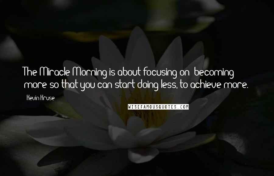 Kevin Kruse Quotes: The Miracle Morning is about focusing on "becoming" more so that you can start doing less, to achieve more.