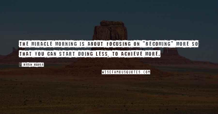 Kevin Kruse Quotes: The Miracle Morning is about focusing on "becoming" more so that you can start doing less, to achieve more.