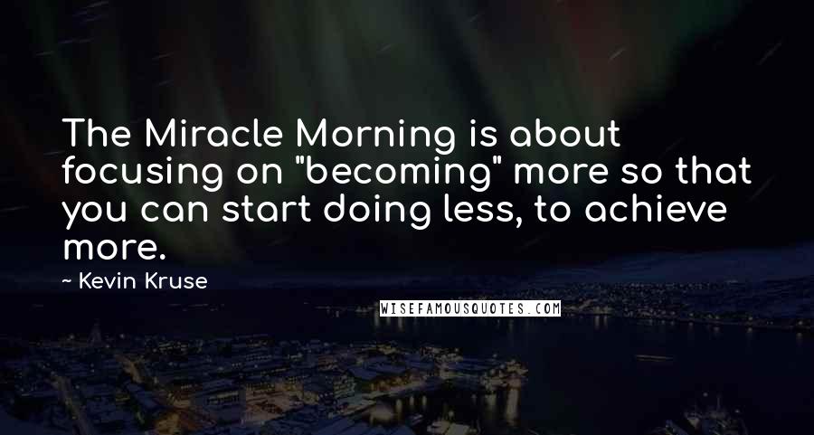 Kevin Kruse Quotes: The Miracle Morning is about focusing on "becoming" more so that you can start doing less, to achieve more.