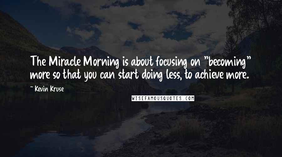 Kevin Kruse Quotes: The Miracle Morning is about focusing on "becoming" more so that you can start doing less, to achieve more.