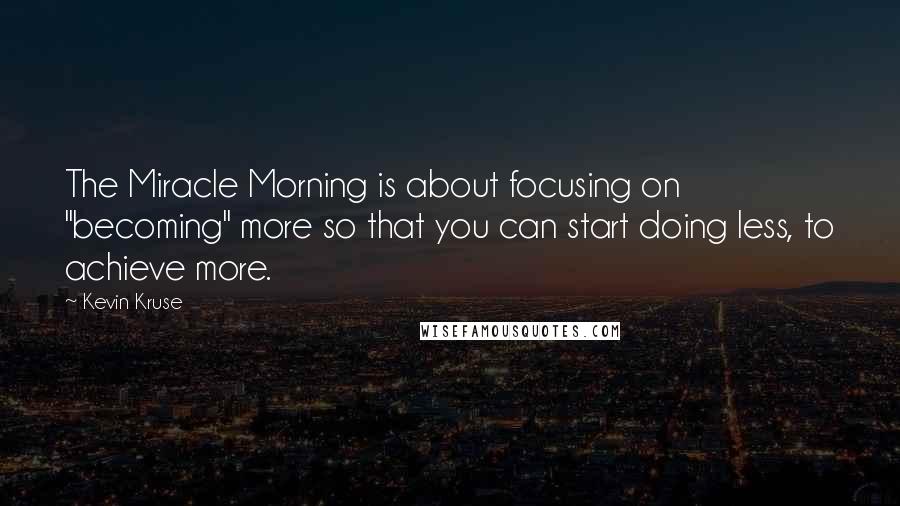 Kevin Kruse Quotes: The Miracle Morning is about focusing on "becoming" more so that you can start doing less, to achieve more.