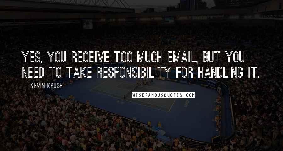 Kevin Kruse Quotes: Yes, you receive too much email, but you need to take responsibility for handling it.
