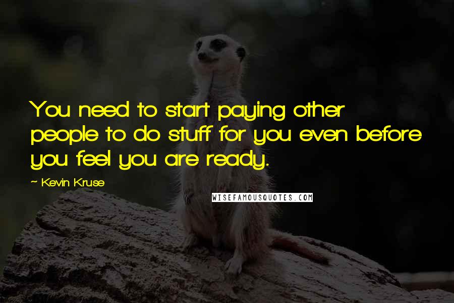 Kevin Kruse Quotes: You need to start paying other people to do stuff for you even before you feel you are ready.