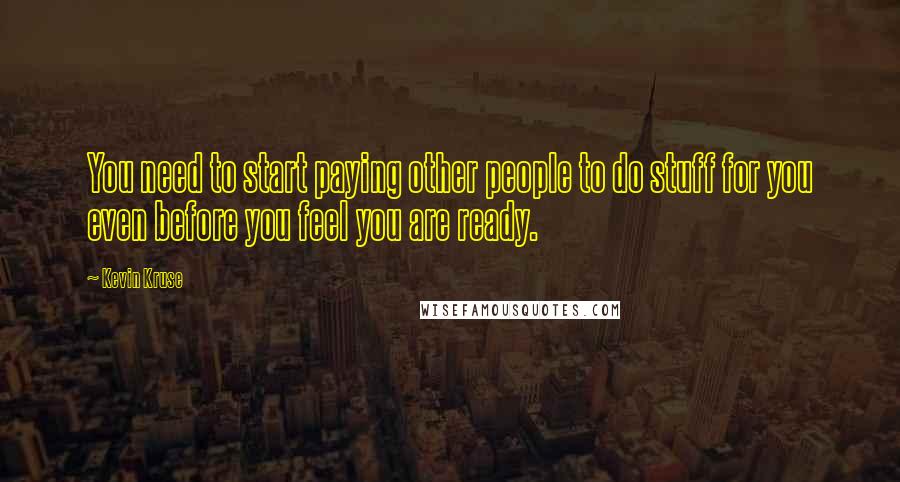 Kevin Kruse Quotes: You need to start paying other people to do stuff for you even before you feel you are ready.