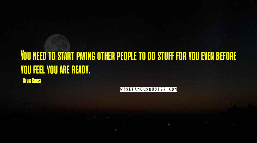 Kevin Kruse Quotes: You need to start paying other people to do stuff for you even before you feel you are ready.