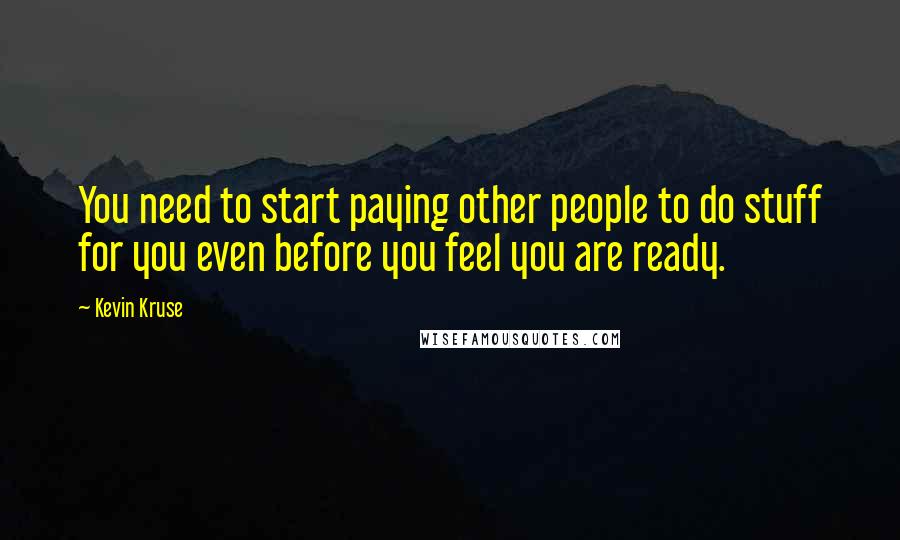 Kevin Kruse Quotes: You need to start paying other people to do stuff for you even before you feel you are ready.