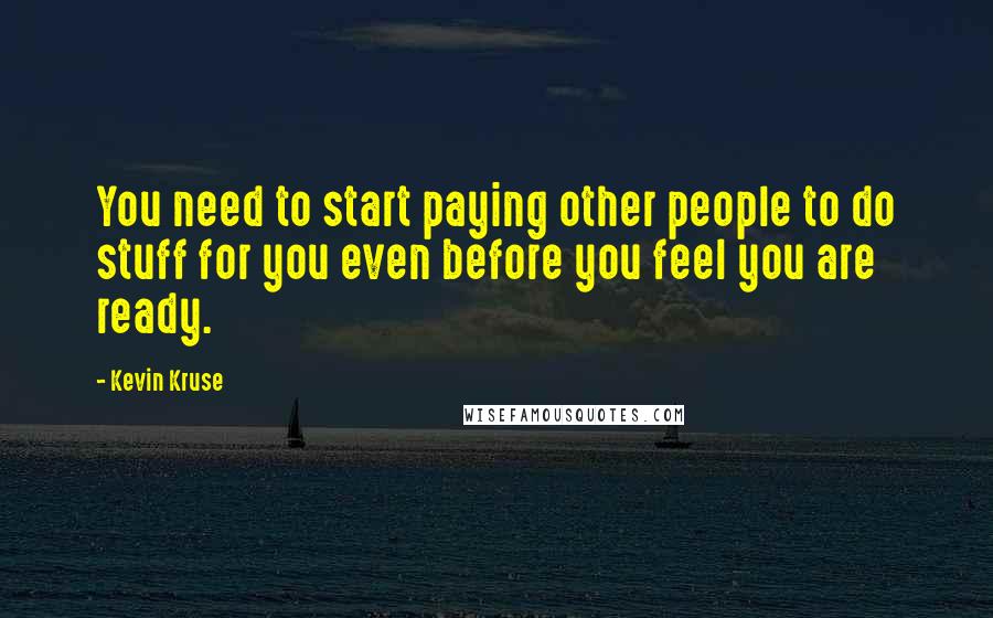 Kevin Kruse Quotes: You need to start paying other people to do stuff for you even before you feel you are ready.