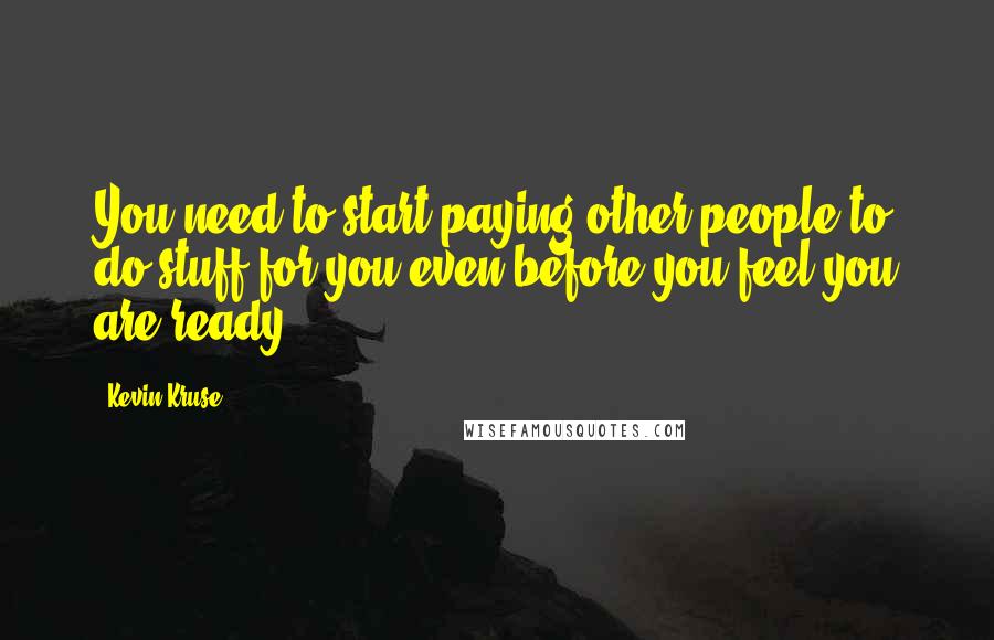 Kevin Kruse Quotes: You need to start paying other people to do stuff for you even before you feel you are ready.