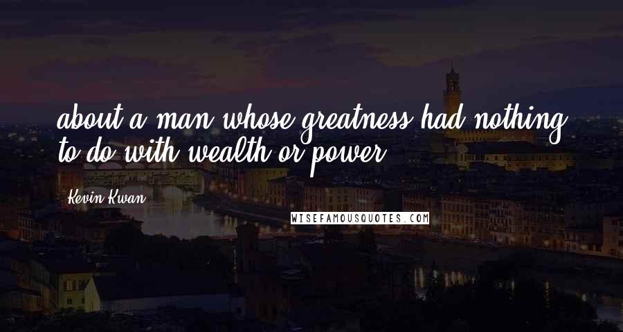 Kevin Kwan Quotes: about a man whose greatness had nothing to do with wealth or power.