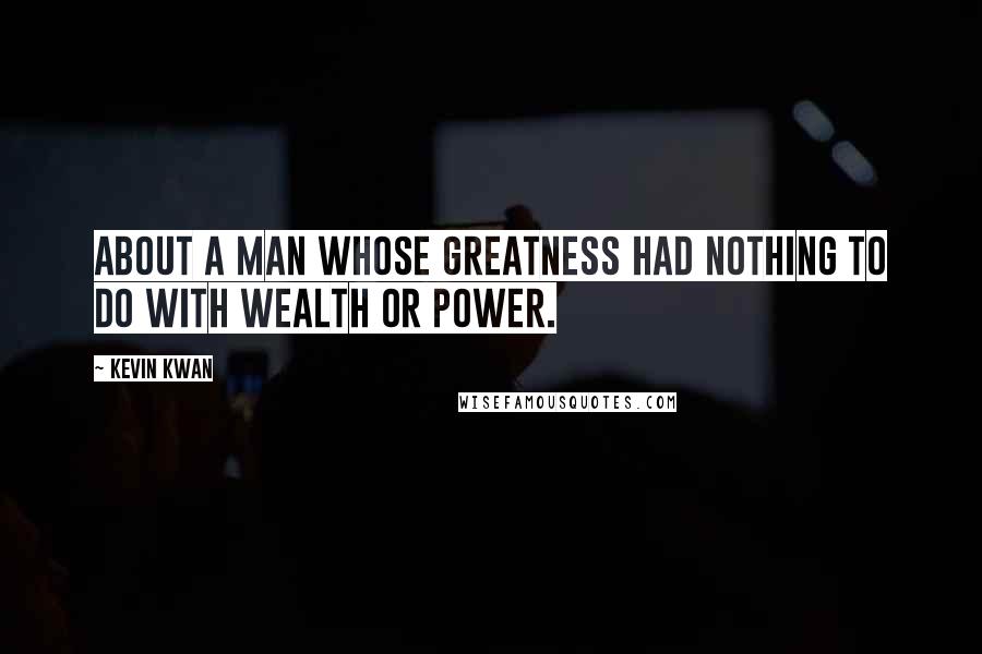 Kevin Kwan Quotes: about a man whose greatness had nothing to do with wealth or power.