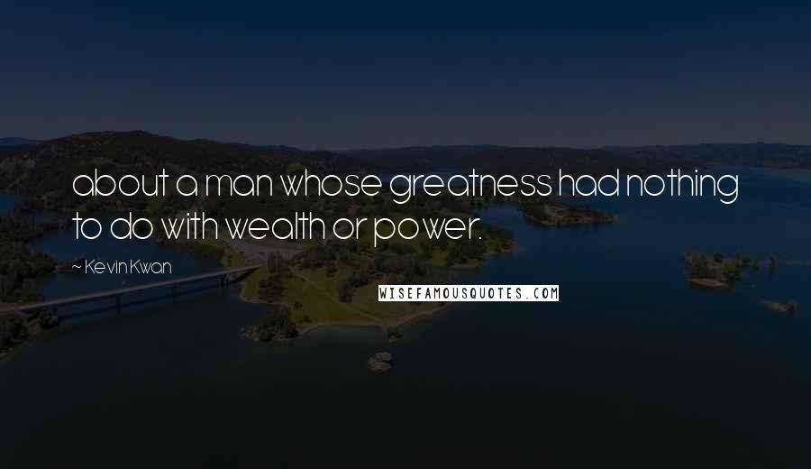 Kevin Kwan Quotes: about a man whose greatness had nothing to do with wealth or power.