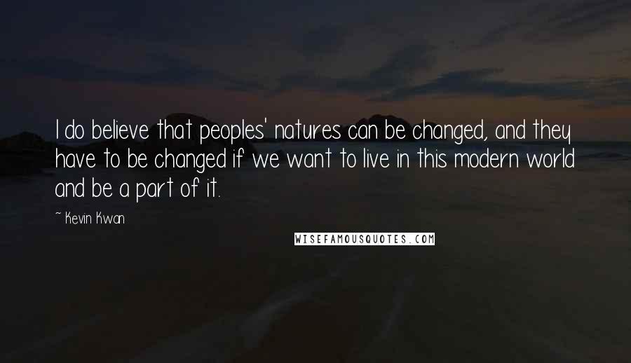 Kevin Kwan Quotes: I do believe that peoples' natures can be changed, and they have to be changed if we want to live in this modern world and be a part of it.