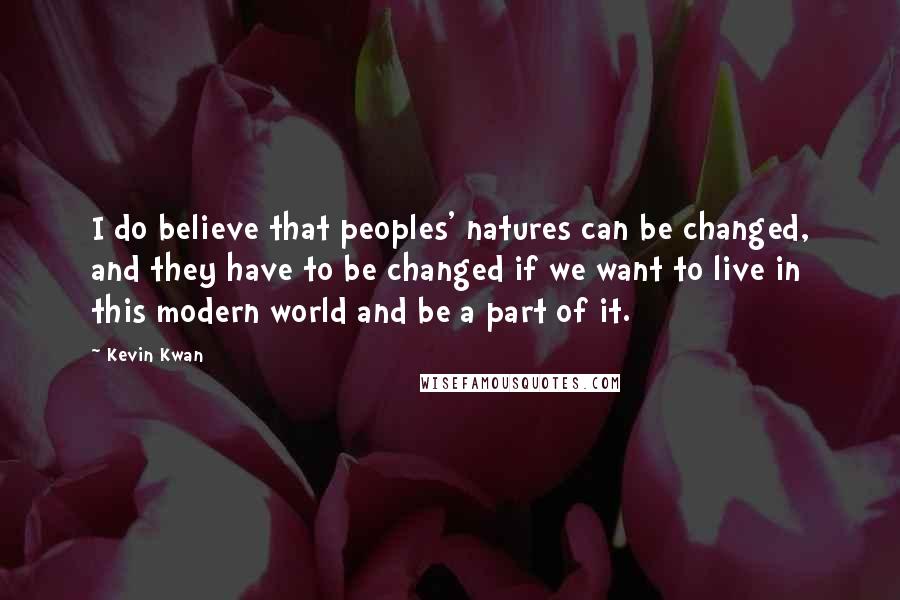 Kevin Kwan Quotes: I do believe that peoples' natures can be changed, and they have to be changed if we want to live in this modern world and be a part of it.