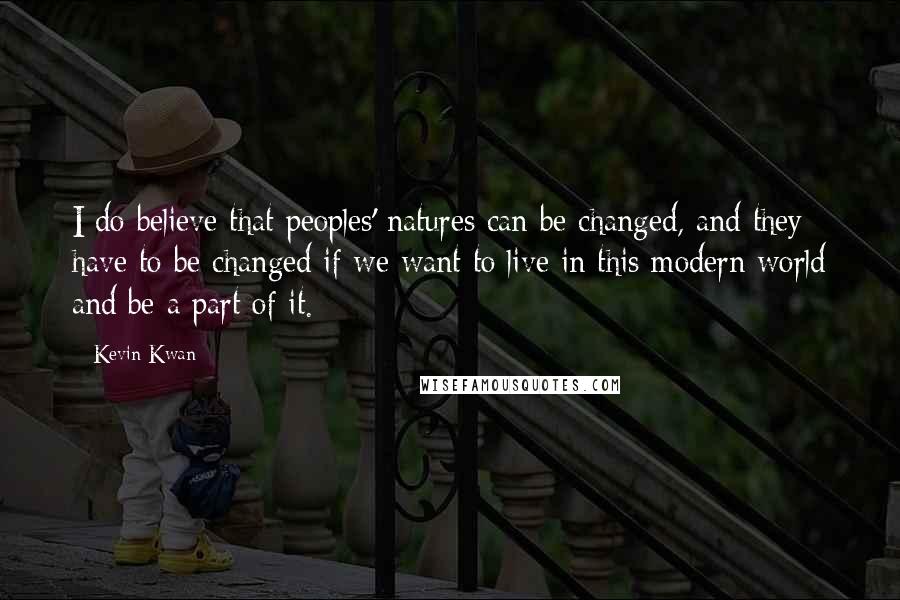 Kevin Kwan Quotes: I do believe that peoples' natures can be changed, and they have to be changed if we want to live in this modern world and be a part of it.