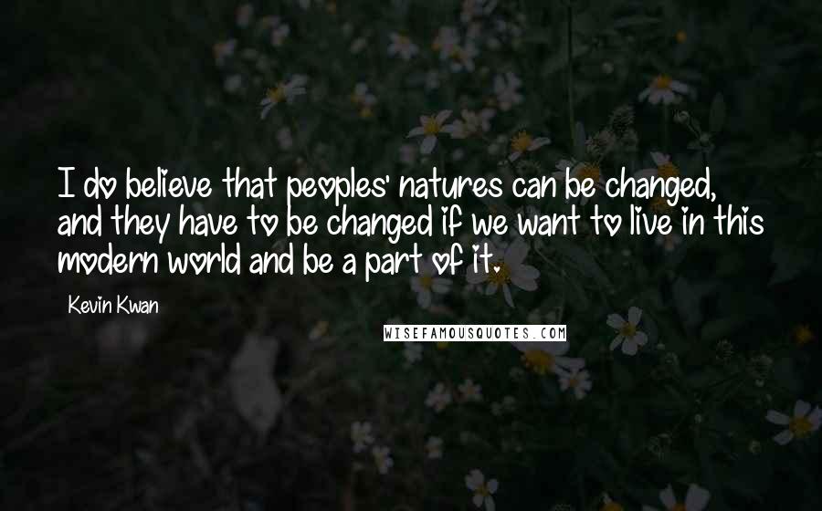 Kevin Kwan Quotes: I do believe that peoples' natures can be changed, and they have to be changed if we want to live in this modern world and be a part of it.