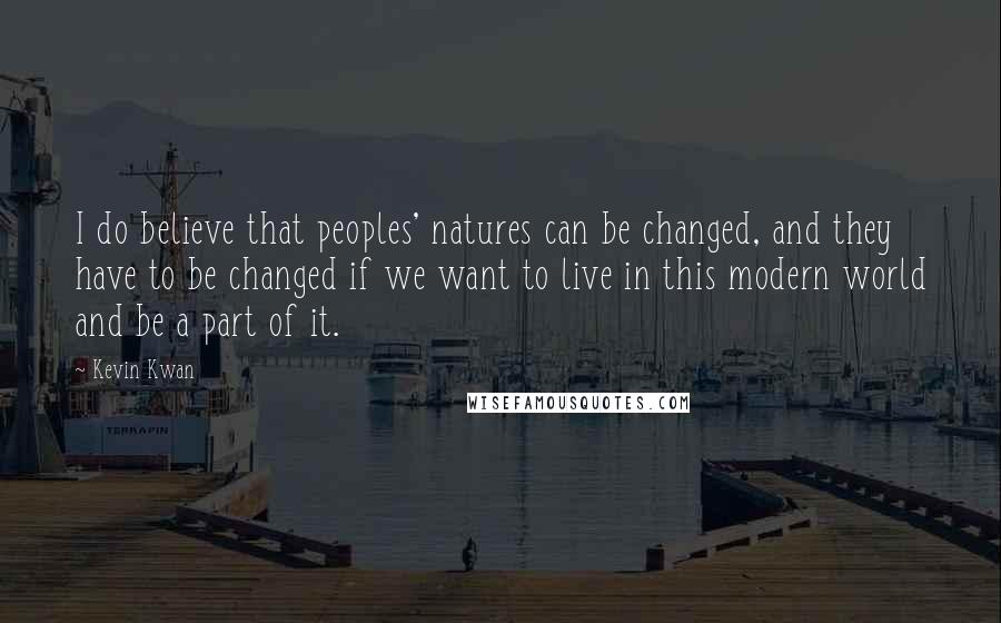 Kevin Kwan Quotes: I do believe that peoples' natures can be changed, and they have to be changed if we want to live in this modern world and be a part of it.