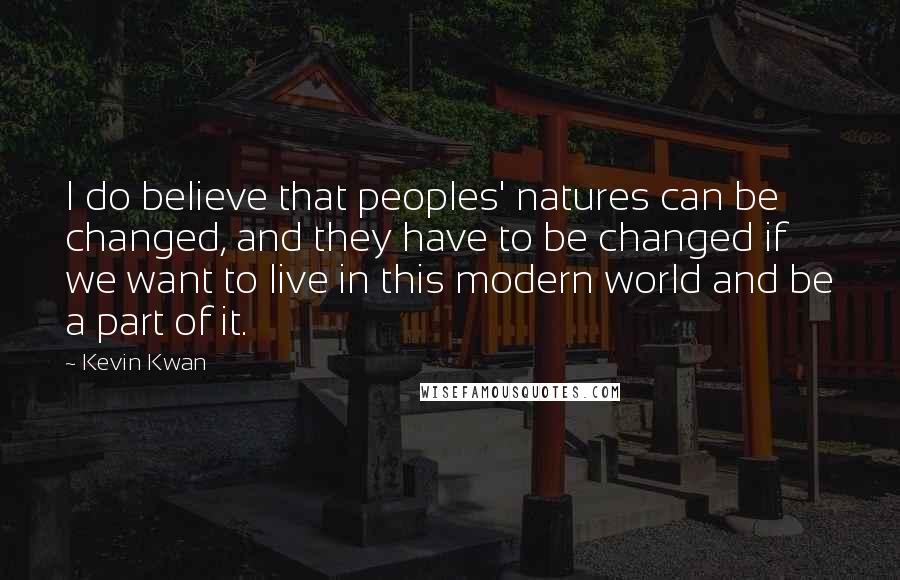 Kevin Kwan Quotes: I do believe that peoples' natures can be changed, and they have to be changed if we want to live in this modern world and be a part of it.