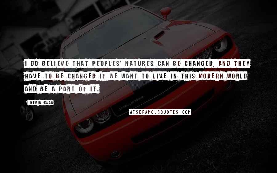 Kevin Kwan Quotes: I do believe that peoples' natures can be changed, and they have to be changed if we want to live in this modern world and be a part of it.