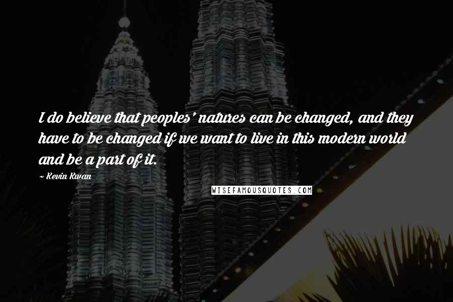 Kevin Kwan Quotes: I do believe that peoples' natures can be changed, and they have to be changed if we want to live in this modern world and be a part of it.