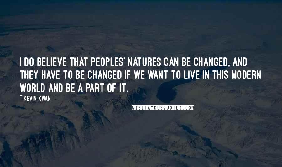 Kevin Kwan Quotes: I do believe that peoples' natures can be changed, and they have to be changed if we want to live in this modern world and be a part of it.