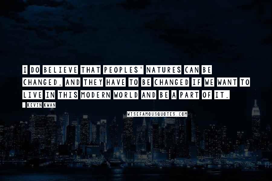 Kevin Kwan Quotes: I do believe that peoples' natures can be changed, and they have to be changed if we want to live in this modern world and be a part of it.