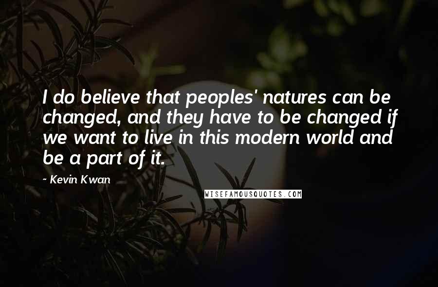 Kevin Kwan Quotes: I do believe that peoples' natures can be changed, and they have to be changed if we want to live in this modern world and be a part of it.