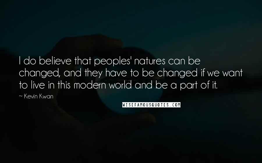 Kevin Kwan Quotes: I do believe that peoples' natures can be changed, and they have to be changed if we want to live in this modern world and be a part of it.