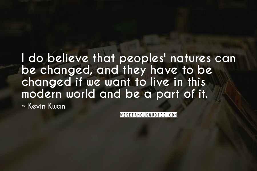 Kevin Kwan Quotes: I do believe that peoples' natures can be changed, and they have to be changed if we want to live in this modern world and be a part of it.