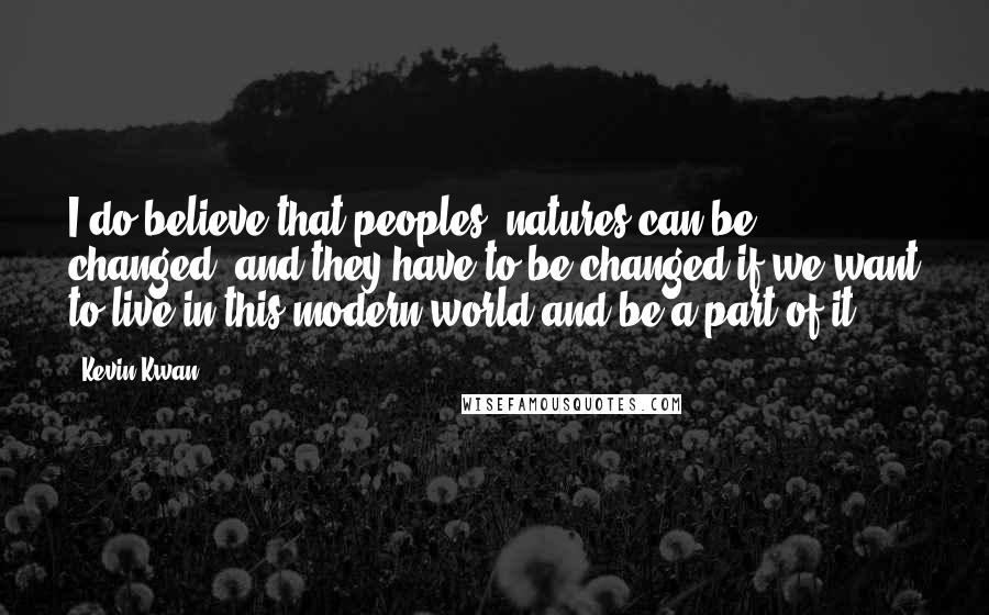 Kevin Kwan Quotes: I do believe that peoples' natures can be changed, and they have to be changed if we want to live in this modern world and be a part of it.