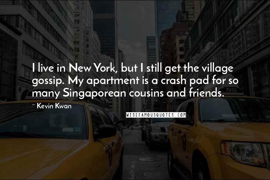 Kevin Kwan Quotes: I live in New York, but I still get the village gossip. My apartment is a crash pad for so many Singaporean cousins and friends.