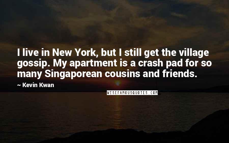 Kevin Kwan Quotes: I live in New York, but I still get the village gossip. My apartment is a crash pad for so many Singaporean cousins and friends.