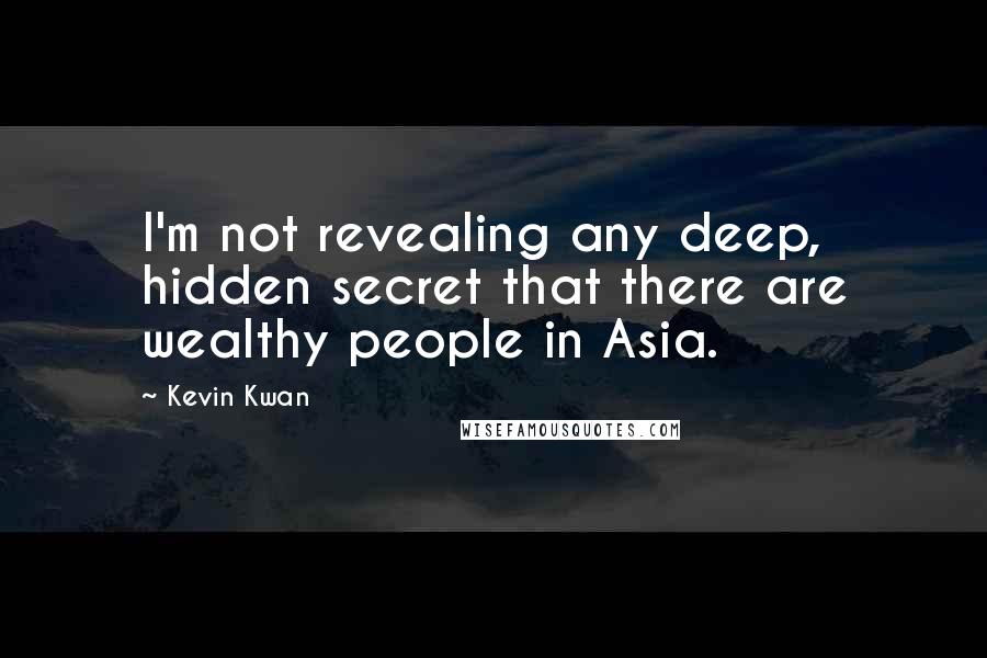 Kevin Kwan Quotes: I'm not revealing any deep, hidden secret that there are wealthy people in Asia.