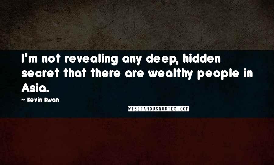 Kevin Kwan Quotes: I'm not revealing any deep, hidden secret that there are wealthy people in Asia.