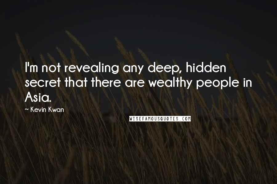 Kevin Kwan Quotes: I'm not revealing any deep, hidden secret that there are wealthy people in Asia.