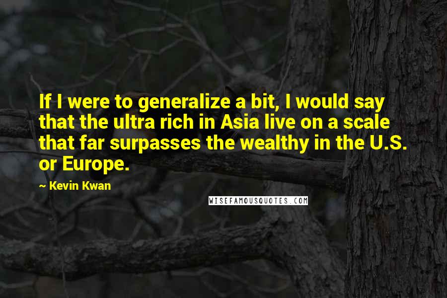 Kevin Kwan Quotes: If I were to generalize a bit, I would say that the ultra rich in Asia live on a scale that far surpasses the wealthy in the U.S. or Europe.