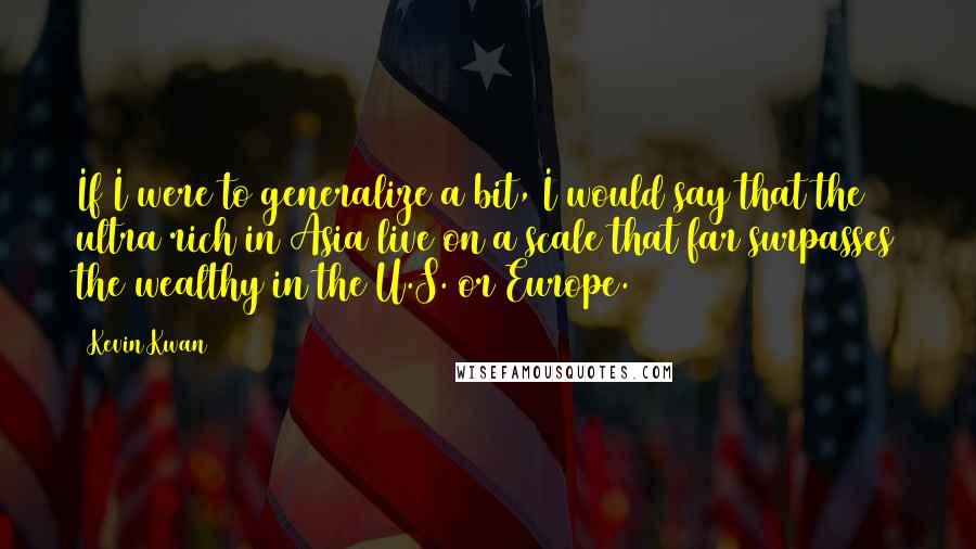 Kevin Kwan Quotes: If I were to generalize a bit, I would say that the ultra rich in Asia live on a scale that far surpasses the wealthy in the U.S. or Europe.
