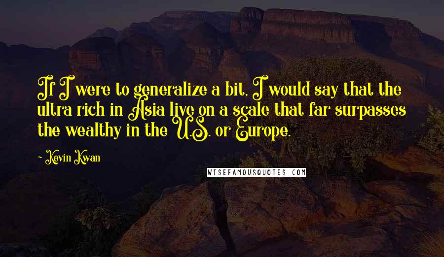 Kevin Kwan Quotes: If I were to generalize a bit, I would say that the ultra rich in Asia live on a scale that far surpasses the wealthy in the U.S. or Europe.