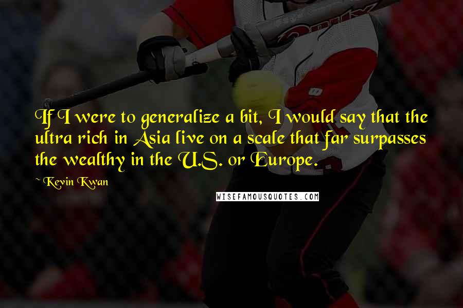 Kevin Kwan Quotes: If I were to generalize a bit, I would say that the ultra rich in Asia live on a scale that far surpasses the wealthy in the U.S. or Europe.