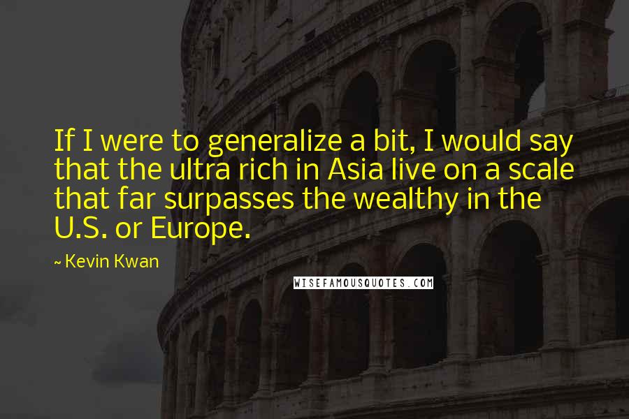 Kevin Kwan Quotes: If I were to generalize a bit, I would say that the ultra rich in Asia live on a scale that far surpasses the wealthy in the U.S. or Europe.