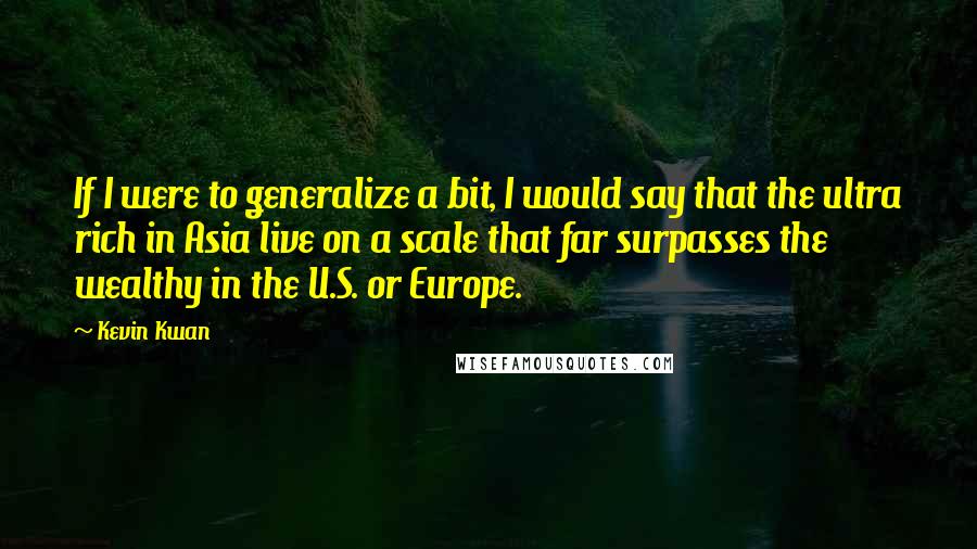 Kevin Kwan Quotes: If I were to generalize a bit, I would say that the ultra rich in Asia live on a scale that far surpasses the wealthy in the U.S. or Europe.