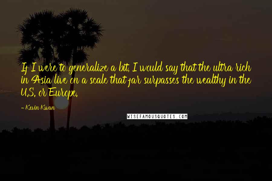 Kevin Kwan Quotes: If I were to generalize a bit, I would say that the ultra rich in Asia live on a scale that far surpasses the wealthy in the U.S. or Europe.