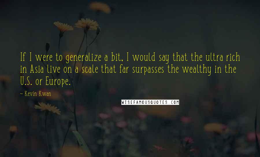 Kevin Kwan Quotes: If I were to generalize a bit, I would say that the ultra rich in Asia live on a scale that far surpasses the wealthy in the U.S. or Europe.