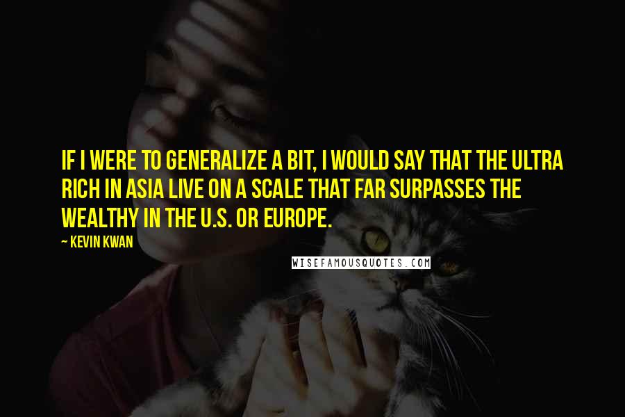 Kevin Kwan Quotes: If I were to generalize a bit, I would say that the ultra rich in Asia live on a scale that far surpasses the wealthy in the U.S. or Europe.