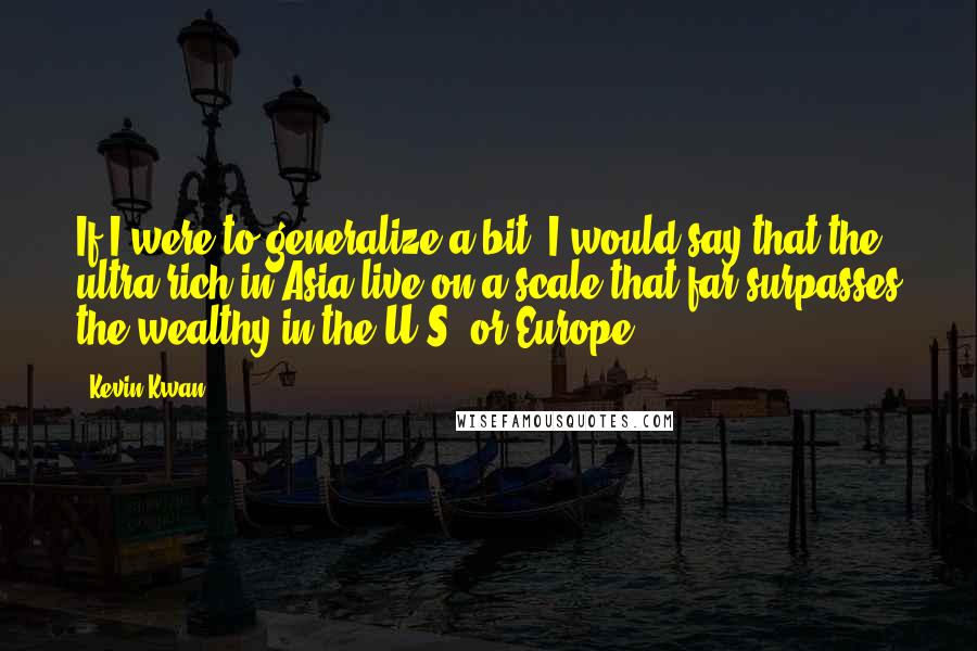 Kevin Kwan Quotes: If I were to generalize a bit, I would say that the ultra rich in Asia live on a scale that far surpasses the wealthy in the U.S. or Europe.