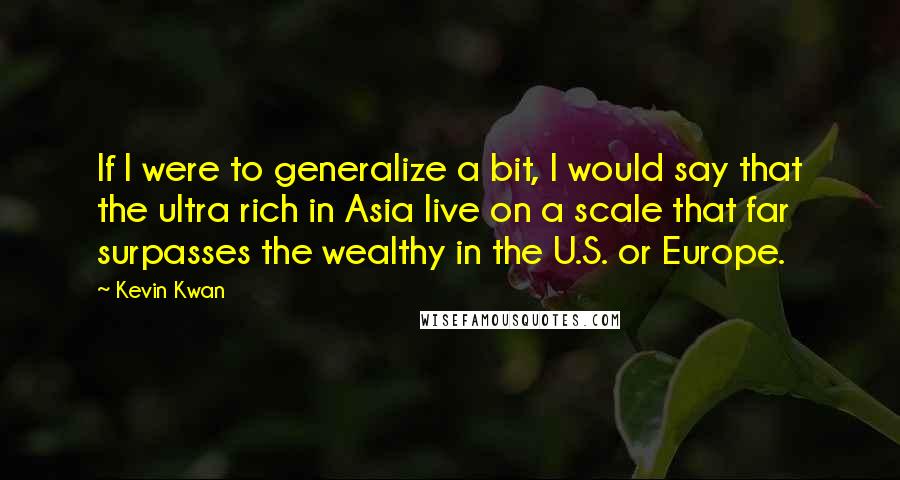 Kevin Kwan Quotes: If I were to generalize a bit, I would say that the ultra rich in Asia live on a scale that far surpasses the wealthy in the U.S. or Europe.