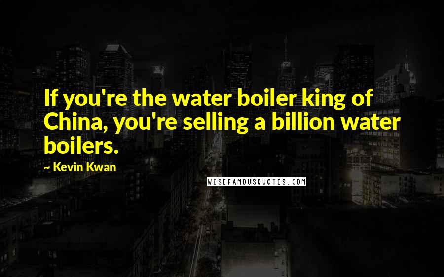 Kevin Kwan Quotes: If you're the water boiler king of China, you're selling a billion water boilers.