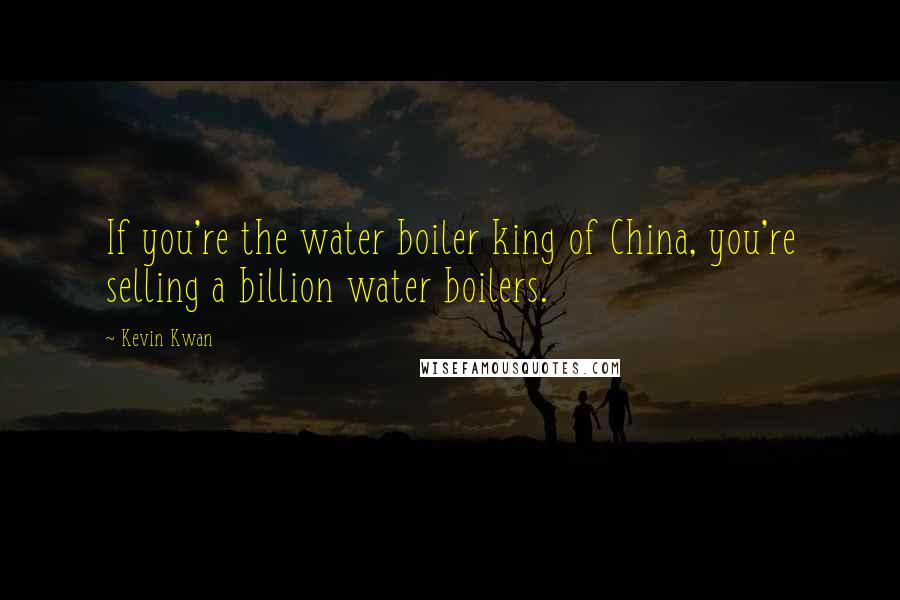 Kevin Kwan Quotes: If you're the water boiler king of China, you're selling a billion water boilers.